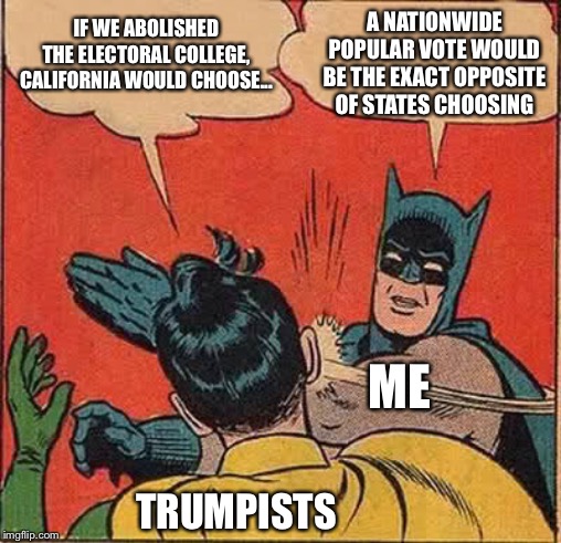 I haven’t seen a good argument for the Electoral College yet | IF WE ABOLISHED THE ELECTORAL COLLEGE, CALIFORNIA WOULD CHOOSE... A NATIONWIDE POPULAR VOTE WOULD BE THE EXACT OPPOSITE OF STATES CHOOSING; ME; TRUMPISTS | image tagged in memes,batman slapping robin,electoral college,politics,political meme,right wing | made w/ Imgflip meme maker