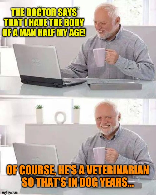 Hide the Pain Harold | THE DOCTOR SAYS THAT I HAVE THE BODY OF A MAN HALF MY AGE! OF COURSE, HE'S A VETERINARIAN SO THAT'S IN DOG YEARS... | image tagged in memes,hide the pain harold | made w/ Imgflip meme maker