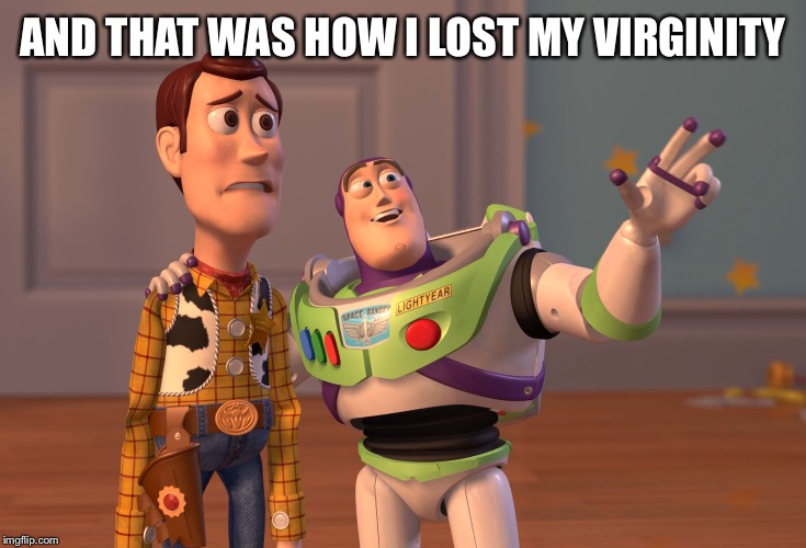 X, X Everywhere Meme | AND THAT WAS HOW I LOST MY VIRGINITY | image tagged in memes,x x everywhere | made w/ Imgflip meme maker