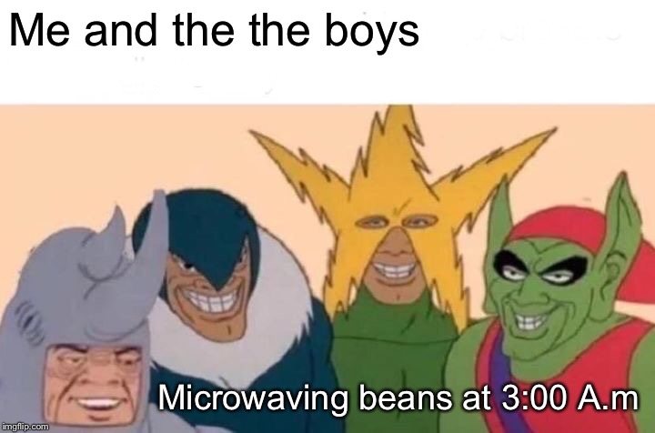 Me And The Boys | Me and the the boys; Microwaving beans at 3:00 A.m | image tagged in memes,me and the boys | made w/ Imgflip meme maker
