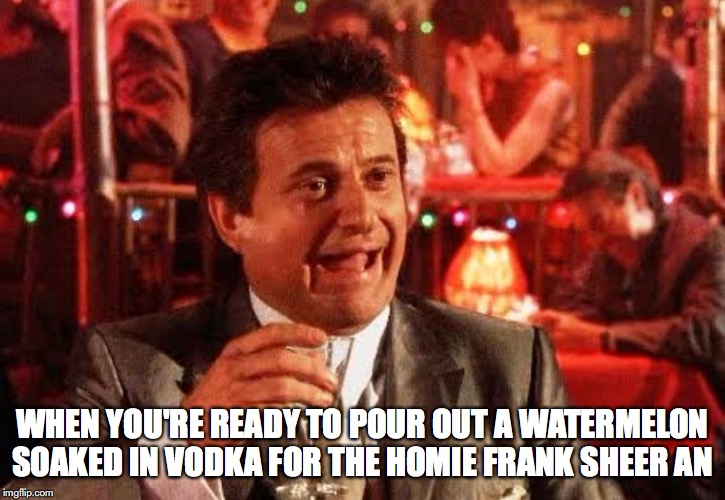 the irishman  frank | WHEN YOU'RE READY TO POUR OUT A WATERMELON SOAKED IN VODKA FOR THE HOMIE FRANK SHEER AN | image tagged in joe pesci goodfellas | made w/ Imgflip meme maker