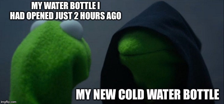 Evil Kermit | MY WATER BOTTLE I HAD OPENED JUST 2 HOURS AGO; MY NEW COLD WATER BOTTLE | image tagged in memes,evil kermit | made w/ Imgflip meme maker