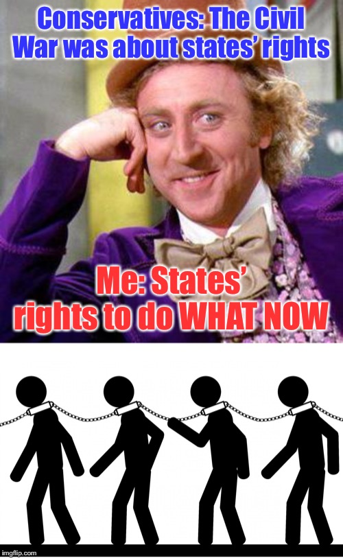 States can oppress just as hard as the federal gov’t... as our history sadly shows | Conservatives: The Civil War was about states’ rights; Me: States’ rights to do WHAT NOW | image tagged in willy wonka blank,slavery,politics,civil war,united states of america,history | made w/ Imgflip meme maker