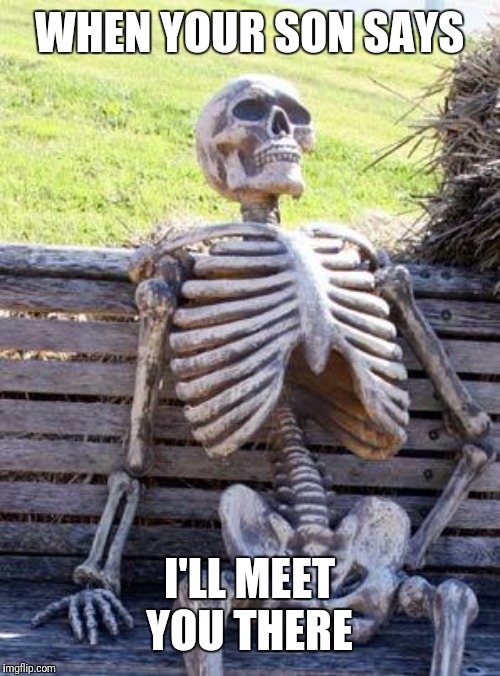 Waiting Skeleton | WHEN YOUR SON SAYS; I'LL MEET YOU THERE | image tagged in memes,waiting skeleton | made w/ Imgflip meme maker