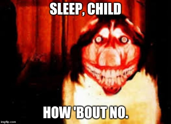 SLEEP, CHILD | SLEEP, CHILD; HOW 'BOUT NO. | image tagged in nighmare fuel | made w/ Imgflip meme maker