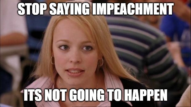 Its Not Going To Happen Meme | STOP SAYING IMPEACHMENT; ITS NOT GOING TO HAPPEN | image tagged in memes,its not going to happen | made w/ Imgflip meme maker