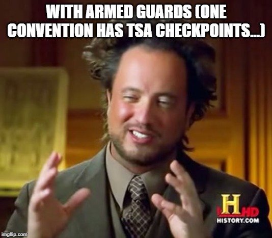 Ancient Aliens Meme | WITH ARMED GUARDS (ONE CONVENTION HAS TSA CHECKPOINTS...) | image tagged in memes,ancient aliens | made w/ Imgflip meme maker