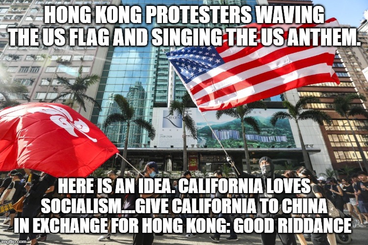 Hong Kong | HONG KONG PROTESTERS WAVING THE US FLAG AND SINGING THE US ANTHEM. HERE IS AN IDEA. CALIFORNIA LOVES SOCIALISM....GIVE CALIFORNIA TO CHINA IN EXCHANGE FOR HONG KONG: GOOD RIDDANCE | image tagged in hong kong | made w/ Imgflip meme maker