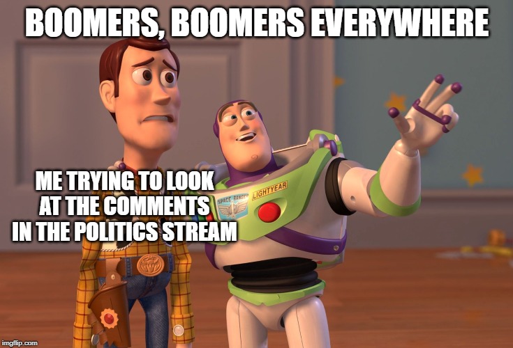 boomers, boomers everywhere in the politics stream | BOOMERS, BOOMERS EVERYWHERE; ME TRYING TO LOOK AT THE COMMENTS IN THE POLITICS STREAM | image tagged in memes,x x everywhere,funny,ok boomer,baby boomers,boomer | made w/ Imgflip meme maker