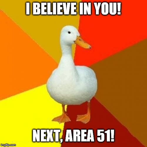 Tech Impaired Duck Meme | I BELIEVE IN YOU! NEXT, AREA 51! | image tagged in memes,tech impaired duck | made w/ Imgflip meme maker