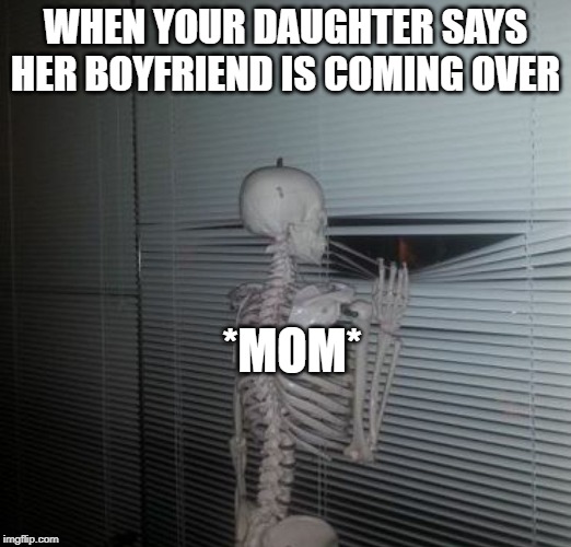 wating skeleton | WHEN YOUR DAUGHTER SAYS HER BOYFRIEND IS COMING OVER; *MOM* | image tagged in wating skeleton | made w/ Imgflip meme maker