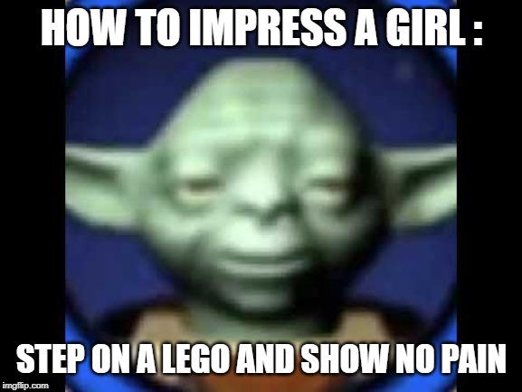 Lego Yoda | HOW TO IMPRESS A GIRL :; STEP ON A LEGO AND SHOW NO PAIN | image tagged in lego yoda | made w/ Imgflip meme maker