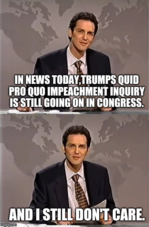 WEEKEND UPDATE WITH NORM | IN NEWS TODAY,TRUMPS QUID PRO QUO IMPEACHMENT INQUIRY IS STILL GOING ON IN CONGRESS. AND I STILL DON'T CARE. | image tagged in weekend update with norm,president trump,trump | made w/ Imgflip meme maker