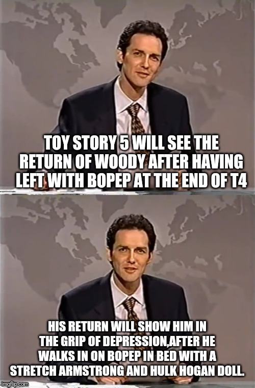 WEEKEND UPDATE WITH NORM | TOY STORY 5 WILL SEE THE RETURN OF WOODY AFTER HAVING LEFT WITH BOPEP AT THE END OF T4; HIS RETURN WILL SHOW HIM IN THE GRIP OF DEPRESSION,AFTER HE WALKS IN ON BOPEP IN BED WITH A STRETCH ARMSTRONG AND HULK HOGAN DOLL. | image tagged in weekend update with norm,toy story,woody | made w/ Imgflip meme maker