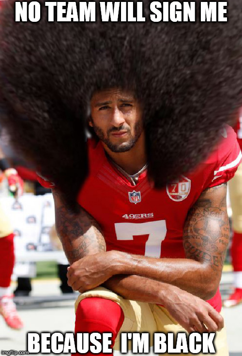 Colin  CRAPPERNECK! | NO TEAM WILL SIGN ME; BECAUSE  I'M BLACK | image tagged in colin kaepernick,no team will sign me,because  im black | made w/ Imgflip meme maker