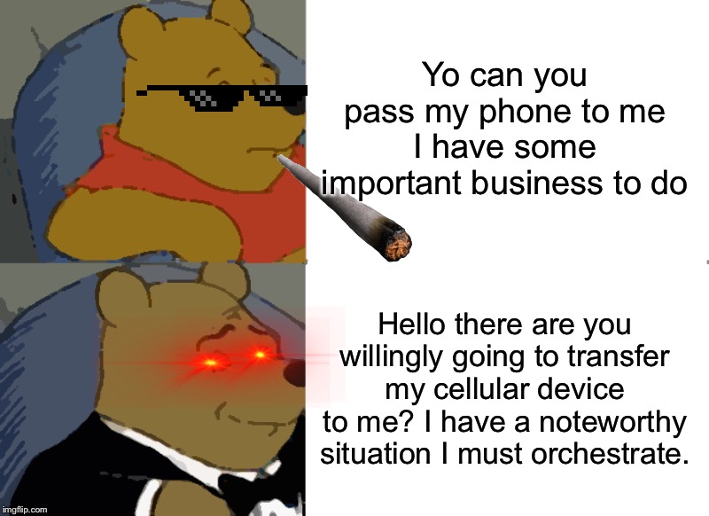 Tuxedo Winnie The Pooh Meme | Yo can you pass my phone to me I have some important business to do; Hello there are you willingly going to transfer my cellular device to me? I have a noteworthy situation I must orchestrate. | image tagged in memes,tuxedo winnie the pooh | made w/ Imgflip meme maker