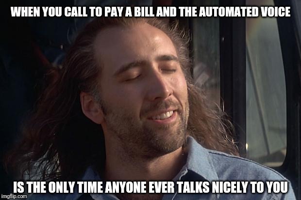 nicholas cage | WHEN YOU CALL TO PAY A BILL AND THE AUTOMATED VOICE; IS THE ONLY TIME ANYONE EVER TALKS NICELY TO YOU | image tagged in nicholas cage | made w/ Imgflip meme maker