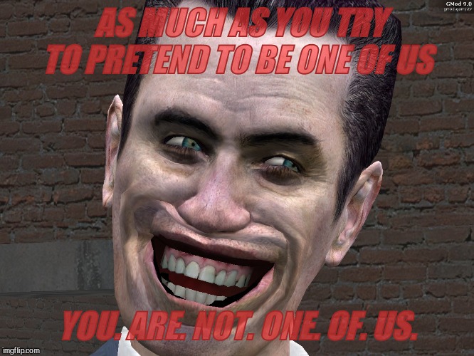 . | AS MUCH AS YOU TRY TO PRETEND TO BE ONE OF US YOU. ARE. NOT. ONE. OF. US. | image tagged in g-man from half-life | made w/ Imgflip meme maker