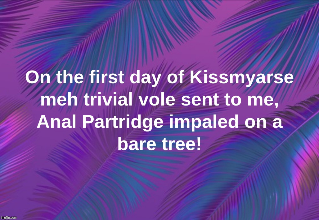 On the first day of Kissmyarse meh trivial vole sent to me, Anal Partridge impaled on a bare tree! | image tagged in days,christmas,traditional,song,vole | made w/ Imgflip meme maker