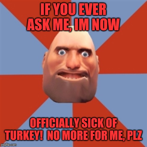TF2 Noob Heavy | IF YOU EVER ASK ME, IM NOW; OFFICIALLY SICK OF TURKEY!  NO MORE FOR ME, PLZ | image tagged in tf2 noob heavy | made w/ Imgflip meme maker