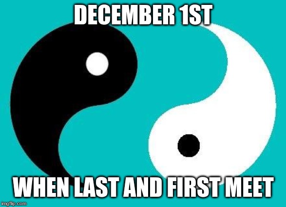 I know it's a little late, but... | DECEMBER 1ST; WHEN LAST AND FIRST MEET | image tagged in yin yang | made w/ Imgflip meme maker