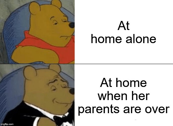 Tuxedo Winnie The Pooh Meme | At home alone; At home when her parents are over | image tagged in memes,tuxedo winnie the pooh | made w/ Imgflip meme maker