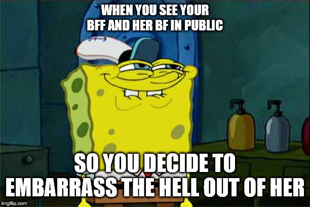 Don't You Squidward | WHEN YOU SEE YOUR BFF AND HER BF IN PUBLIC; SO YOU DECIDE TO EMBARRASS THE HELL OUT OF HER | image tagged in memes,dont you squidward | made w/ Imgflip meme maker