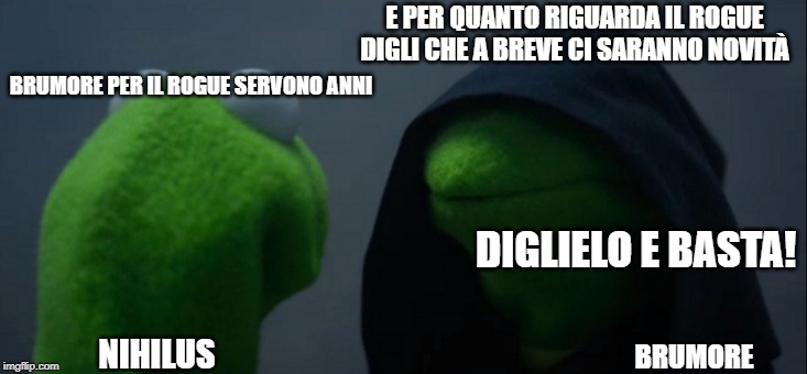 Evil Kermit Meme | E PER QUANTO RIGUARDA IL ROGUE DIGLI CHE A BREVE CI SARANNO NOVITÀ; BRUMORE PER IL ROGUE SERVONO ANNI; DIGLIELO E BASTA! NIHILUS; BRUMORE | image tagged in memes,evil kermit | made w/ Imgflip meme maker