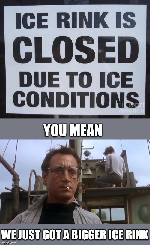 Closing ice rinks because of ice? That business is on a slippery slope. | YOU MEAN; WE JUST GOT A BIGGER ICE RINK | image tagged in going to need a bigger boat,ice skating,level expert,cold weather,biggie cheese,lordcheesus | made w/ Imgflip meme maker