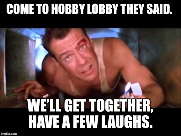 Die Hard | COME TO HOBBY LOBBY THEY SAID. WE’LL GET TOGETHER, HAVE A FEW LAUGHS. | image tagged in die hard | made w/ Imgflip meme maker