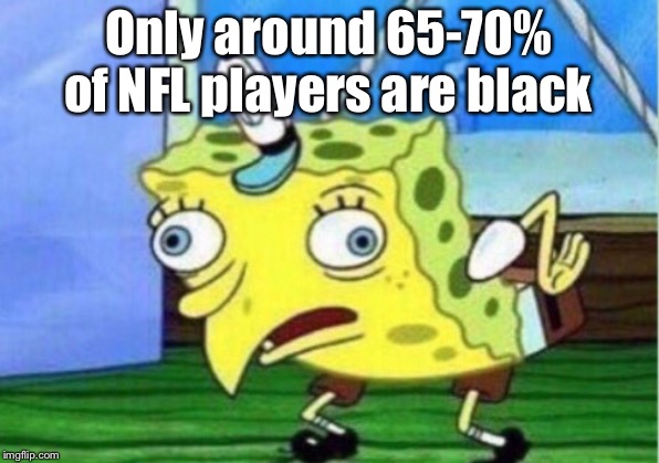 Mocking Spongebob Meme | Only around 65-70% of NFL players are black | image tagged in memes,mocking spongebob | made w/ Imgflip meme maker