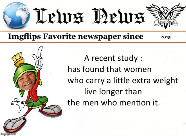 Lews News! | A RECENT STUDY:
HAS FOUND THAT WOMEN WHO CARRY A LITTLE EXTRA WEIGHT LIVE LONGER THAN THE MEN WHO MENTION IT. | image tagged in news paper,lews news | made w/ Imgflip meme maker