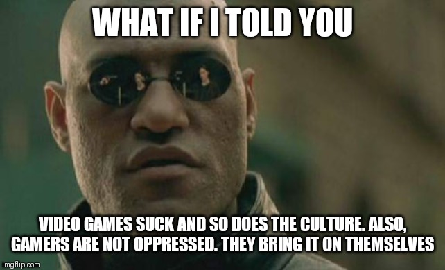 Matrix Morpheus Meme | WHAT IF I TOLD YOU VIDEO GAMES SUCK AND SO DOES THE CULTURE. ALSO, GAMERS ARE NOT OPPRESSED. THEY BRING IT ON THEMSELVES | image tagged in memes,matrix morpheus | made w/ Imgflip meme maker