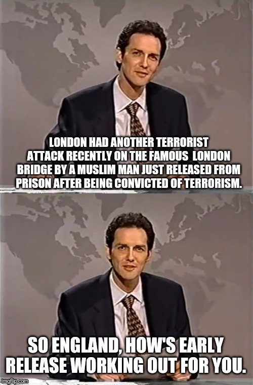 WEEKEND UPDATE WITH NORM | LONDON HAD ANOTHER TERRORIST ATTACK RECENTLY ON THE FAMOUS  LONDON BRIDGE BY A MUSLIM MAN JUST RELEASED FROM PRISON AFTER BEING CONVICTED OF TERRORISM. SO ENGLAND, HOW'S EARLY RELEASE WORKING OUT FOR YOU. | image tagged in weekend update with norm,london bridge,england,terrorism | made w/ Imgflip meme maker