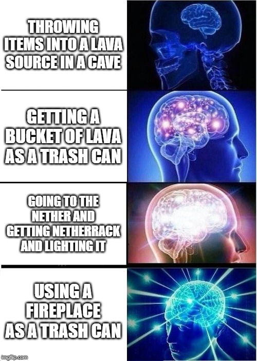 Expanding Brain Meme | THROWING ITEMS INTO A LAVA SOURCE IN A CAVE; GETTING A BUCKET OF LAVA AS A TRASH CAN; GOING TO THE NETHER AND GETTING NETHERRACK AND LIGHTING IT; USING A FIREPLACE AS A TRASH CAN | image tagged in memes,expanding brain | made w/ Imgflip meme maker
