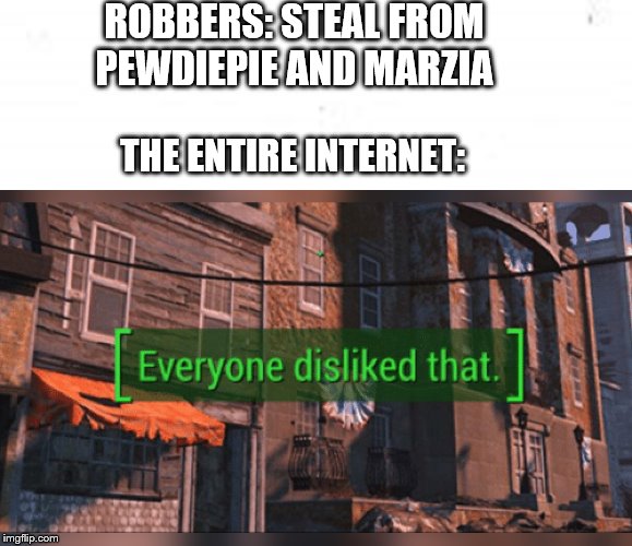 i hope they find the people :( | ROBBERS: STEAL FROM PEWDIEPIE AND MARZIA; THE ENTIRE INTERNET: | image tagged in funny memes,pewdiepie | made w/ Imgflip meme maker