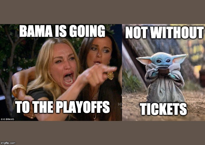 NOT WITHOUT; BAMA IS GOING; TO THE PLAYOFFS; TICKETS | image tagged in real housewives crying,baby yoda drinking tea | made w/ Imgflip meme maker