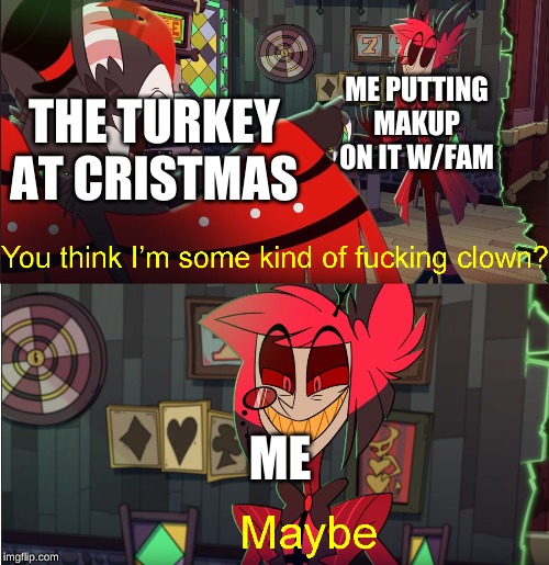 Some kind of fucking clown | ME PUTTING MAKUP ON IT W/FAM; THE TURKEY AT CRISTMAS; ME | image tagged in some kind of fucking clown | made w/ Imgflip meme maker