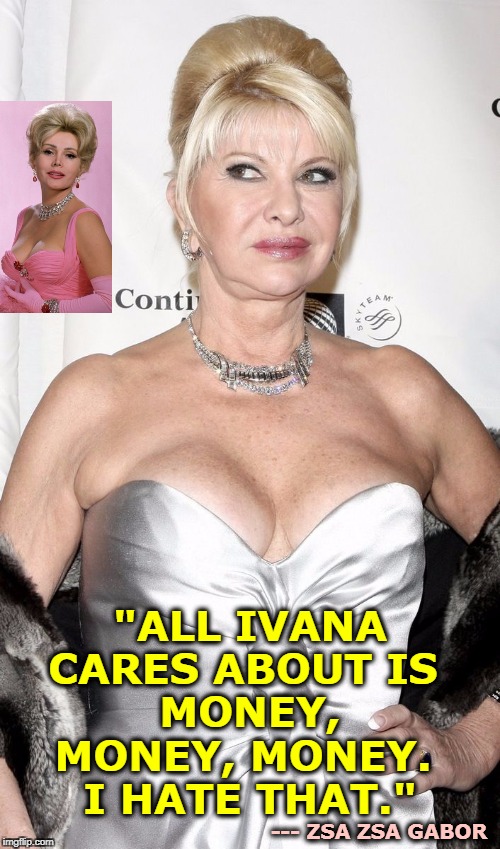 "That's ...  what I want." | "ALL IVANA CARES ABOUT IS 
MONEY, MONEY, MONEY. 
I HATE THAT."; --- ZSA ZSA GABOR | image tagged in ivana trump the first mrs and mother of those monsters,trump,ivana trump,greed,avarice,zsa zsa | made w/ Imgflip meme maker