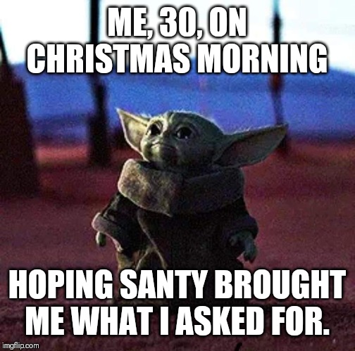 Baby Yoda | ME, 30, ON CHRISTMAS MORNING; HOPING SANTY BROUGHT ME WHAT I ASKED FOR. | image tagged in baby yoda | made w/ Imgflip meme maker