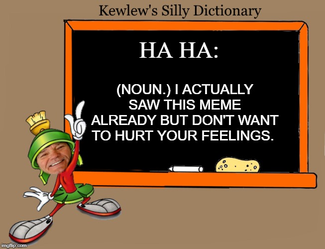 kewlew's silly dictionary | HA HA:; (NOUN.) I ACTUALLY SAW THIS MEME
ALREADY BUT DON'T WANT TO HURT YOUR FEELINGS. | image tagged in kewlew,dictionary,silly | made w/ Imgflip meme maker
