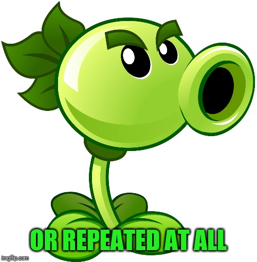 Repeater | OR REPEATED AT ALL | image tagged in repeater | made w/ Imgflip meme maker