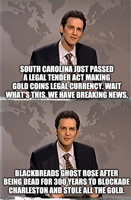 WEEKEND UPDATE WITH NORM | SOUTH CAROLINA JUST PASSED A LEGAL TENDER ACT MAKING GOLD COINS LEGAL CURRENCY. WAIT WHAT'S THIS, WE HAVE BREAKING NEWS, BLACKBREADS GHOST ROSE AFTER BEING DEAD FOR 300 YEARS TO BLOCKADE CHARLESTON AND STOLE ALL THE GOLD. | image tagged in weekend update with norm,pirates,black beard,south carolina | made w/ Imgflip meme maker