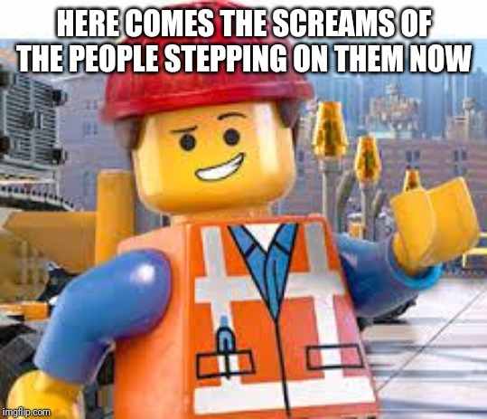 Lego Movie Emmet | HERE COMES THE SCREAMS OF THE PEOPLE STEPPING ON THEM NOW | image tagged in lego movie emmet | made w/ Imgflip meme maker