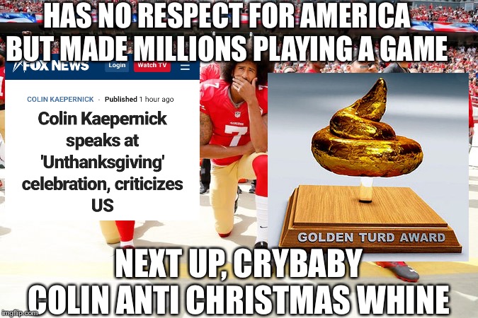 Kaepernick | HAS NO RESPECT FOR AMERICA
BUT MADE MILLIONS PLAYING A GAME; NEXT UP, CRYBABY COLIN ANTI CHRISTMAS WHINE | image tagged in memes,kaepernick,thanksgiving | made w/ Imgflip meme maker
