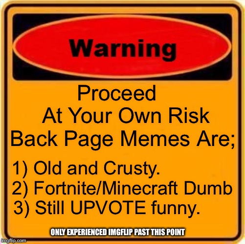Warning Sign Meme | Proceed        At Your Own Risk  Back Page Memes Are;; 1) Old and Crusty.              
2) Fortnite/Minecraft Dumb
3) Still UPVOTE funny. ONLY EXPERIENCED IMGFLIP PAST THIS POINT | image tagged in memes,warning sign | made w/ Imgflip meme maker
