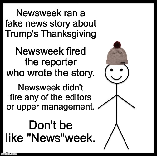 "News"week should fire ALL the editors who actually published the fake news story. | Newsweek ran a fake news story about Trump's Thanksgiving; Newsweek fired the reporter who wrote the story. Newsweek didn't fire any of the editors or upper management. Don't be like "News"week. | image tagged in 2019,fake news,newsweek,liberals,jessica kwong,lies | made w/ Imgflip meme maker