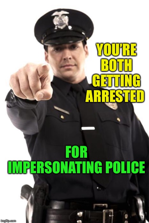 Police | YOU’RE BOTH GETTING ARRESTED FOR IMPERSONATING POLICE | image tagged in police | made w/ Imgflip meme maker