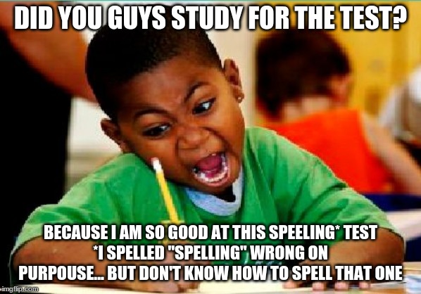 Funny Kid Testing | DID YOU GUYS STUDY FOR THE TEST? BECAUSE I AM SO GOOD AT THIS SPEELING* TEST
*I SPELLED "SPELLING" WRONG ON PURPOUSE... BUT DON'T KNOW HOW TO SPELL THAT ONE | image tagged in funny kid testing | made w/ Imgflip meme maker