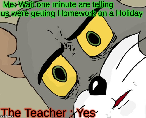 Unsettled Tom | Me: Wait one minute are telling us were getting Homework on a Holiday; The Teacher : Yes | image tagged in memes,unsettled tom | made w/ Imgflip meme maker